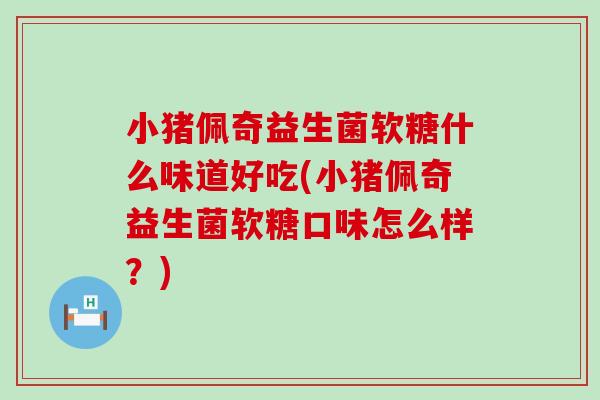 小猪佩奇益生菌软糖什么味道好吃(小猪佩奇益生菌软糖口味怎么样？)