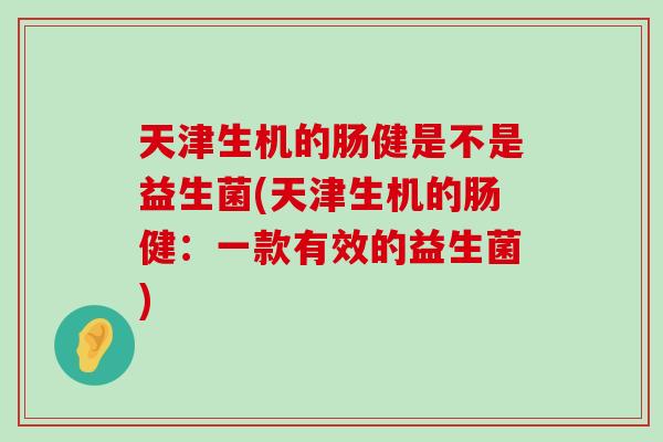 天津生机的肠健是不是益生菌(天津生机的肠健：一款有效的益生菌)