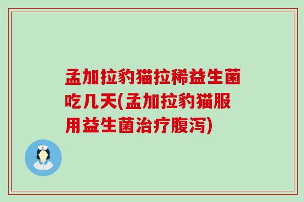 孟加拉豹猫拉稀益生菌吃几天(孟加拉豹猫服用益生菌治疗腹泻)