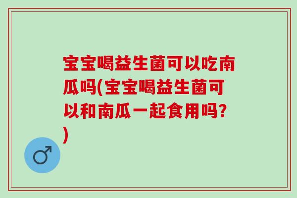 宝宝喝益生菌可以吃南瓜吗(宝宝喝益生菌可以和南瓜一起食用吗？)