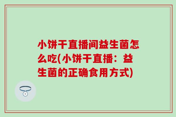 小饼干直播间益生菌怎么吃(小饼干直播：益生菌的正确食用方式)