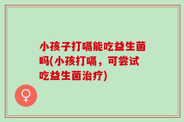 小孩子打嗝能吃益生菌吗(小孩打嗝，可尝试吃益生菌治疗)
