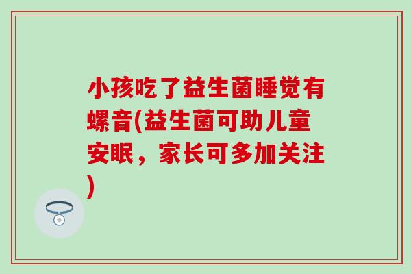 小孩吃了益生菌睡觉有螺音(益生菌可助儿童安眠，家长可多加关注)