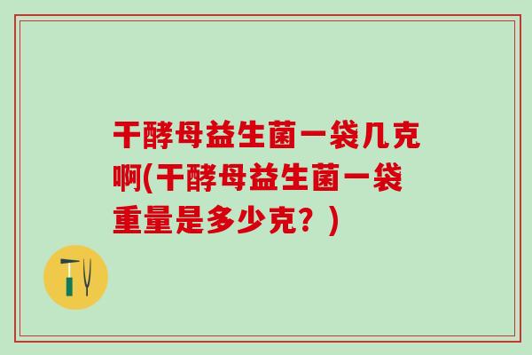 干酵母益生菌一袋几克啊(干酵母益生菌一袋重量是多少克？)