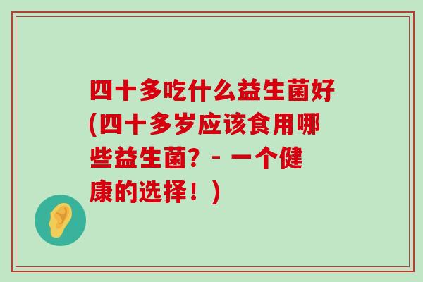 四十多吃什么益生菌好(四十多岁应该食用哪些益生菌？- 一个健康的选择！)