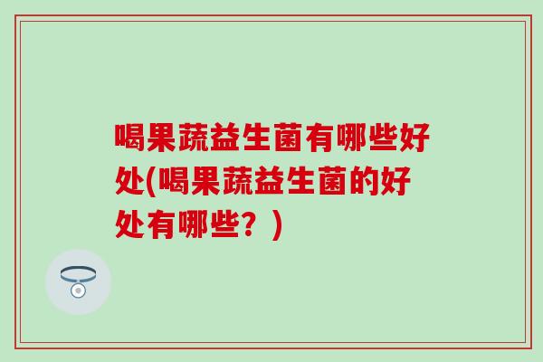 喝果蔬益生菌有哪些好处(喝果蔬益生菌的好处有哪些？)