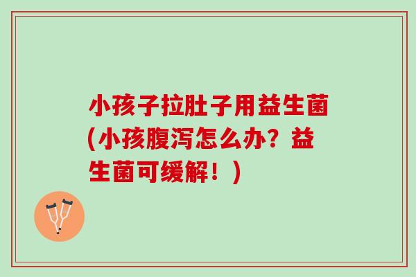 小孩子拉肚子用益生菌(小孩腹泻怎么办？益生菌可缓解！)