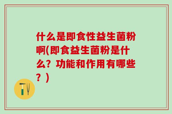什么是即食性益生菌粉啊(即食益生菌粉是什么？功能和作用有哪些？)