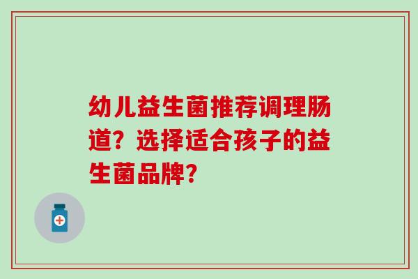 幼儿益生菌推荐调理肠道？选择适合孩子的益生菌品牌？
