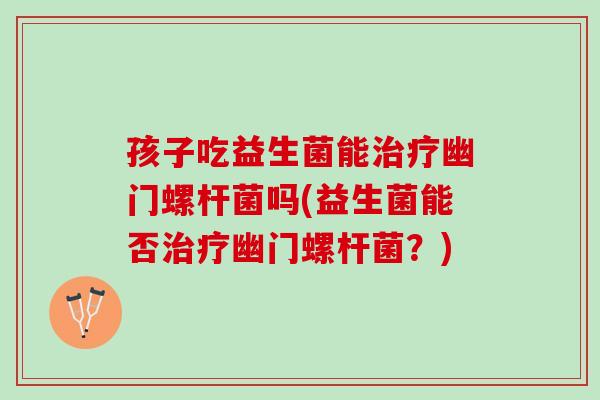 孩子吃益生菌能治疗幽门螺杆菌吗(益生菌能否治疗幽门螺杆菌？)