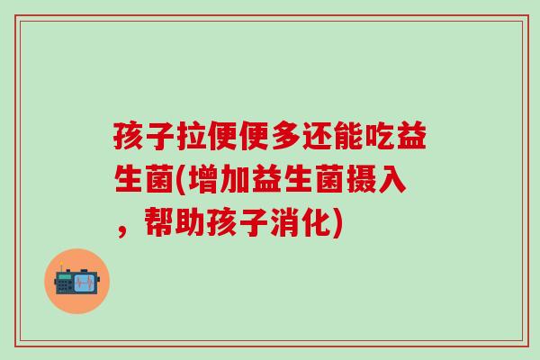 孩子拉便便多还能吃益生菌(增加益生菌摄入，帮助孩子消化)