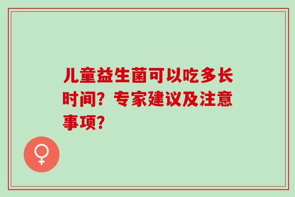 儿童益生菌可以吃多长时间？专家建议及注意事项？