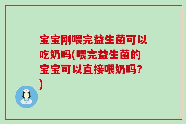 宝宝刚喂完益生菌可以吃奶吗(喂完益生菌的宝宝可以直接喂奶吗？)