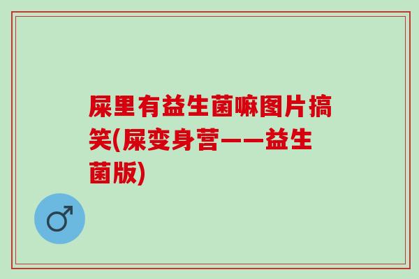 屎里有益生菌嘛图片搞笑(屎变身营——益生菌版)
