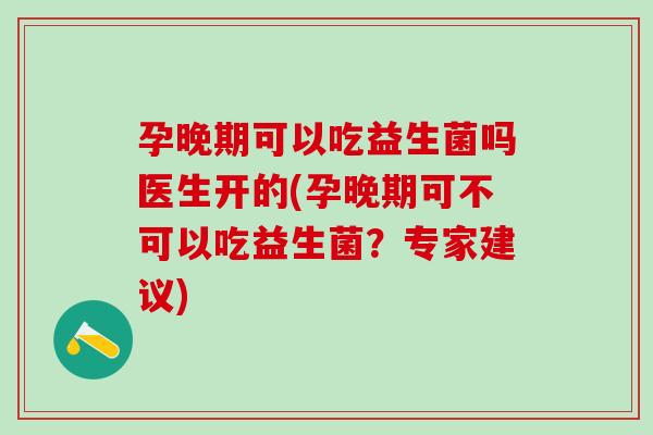 孕晚期可以吃益生菌吗医生开的(孕晚期可不可以吃益生菌？专家建议)