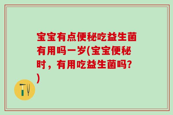 宝宝有点便秘吃益生菌有用吗一岁(宝宝便秘时，有用吃益生菌吗？)