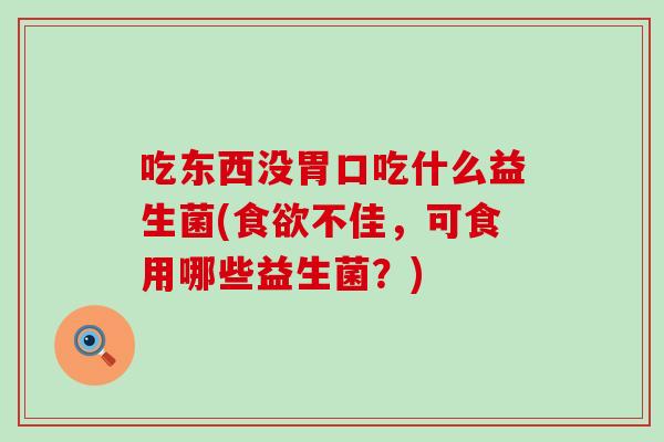 吃东西没胃口吃什么益生菌(食欲不佳，可食用哪些益生菌？)