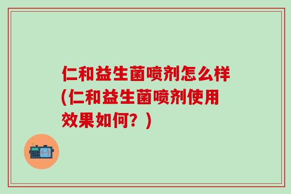 仁和益生菌喷剂怎么样(仁和益生菌喷剂使用效果如何？)