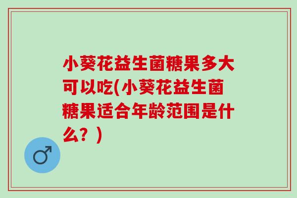 小葵花益生菌糖果多大可以吃(小葵花益生菌糖果适合年龄范围是什么？)