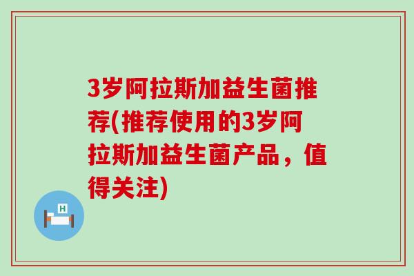 3岁阿拉斯加益生菌推荐(推荐使用的3岁阿拉斯加益生菌产品，值得关注)