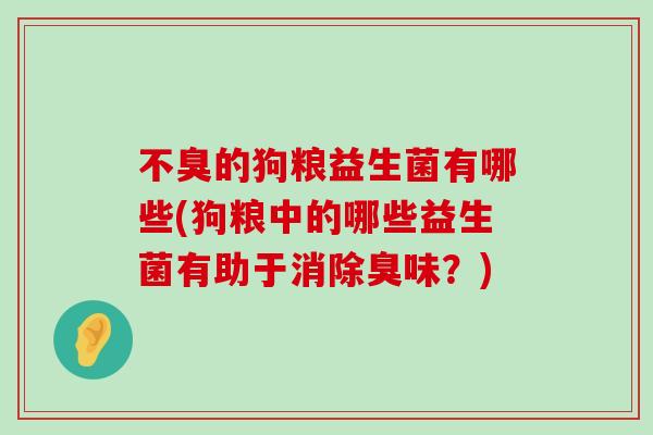 不臭的狗粮益生菌有哪些(狗粮中的哪些益生菌有助于消除臭味？)