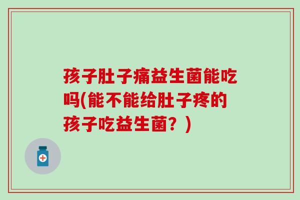 孩子肚子痛益生菌能吃吗(能不能给肚子疼的孩子吃益生菌？)