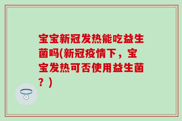宝宝新冠发热能吃益生菌吗(新冠疫情下，宝宝发热可否使用益生菌？)