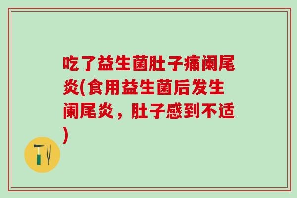 吃了益生菌肚子痛阑尾炎(食用益生菌后发生阑尾炎，肚子感到不适)
