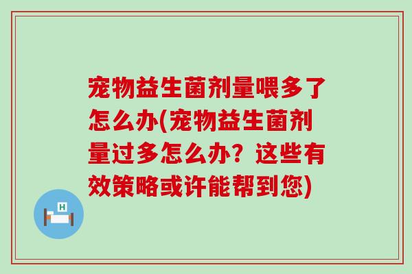 宠物益生菌剂量喂多了怎么办(宠物益生菌剂量过多怎么办?这些有效策略或许能帮到您) 宠物益生菌剂量喂多了怎么办(宠物益生菌剂量过多怎么办?这些有效策略或许能帮到您)