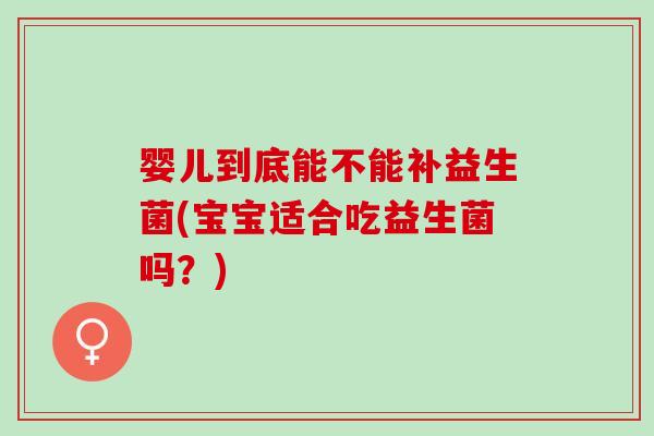 婴儿到底能不能补益生菌(宝宝适合吃益生菌吗？)