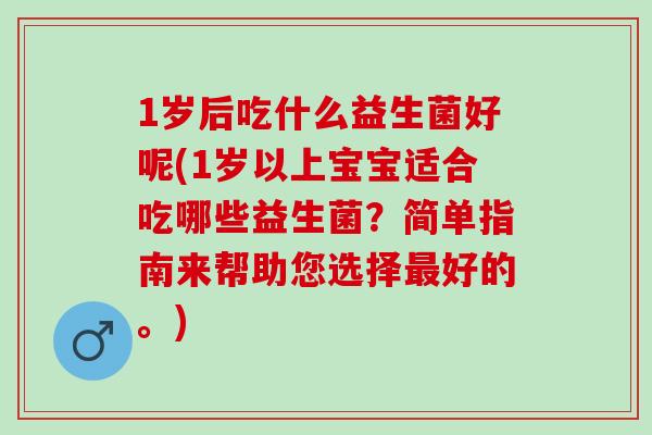 1岁后吃什么益生菌好呢(1岁以上宝宝适合吃哪些益生菌?简单指南来帮助您选择好的。) 1岁后吃什么益生菌好呢(1岁以上宝宝适合吃哪些益生菌?简单指南来帮助您选择好的。)