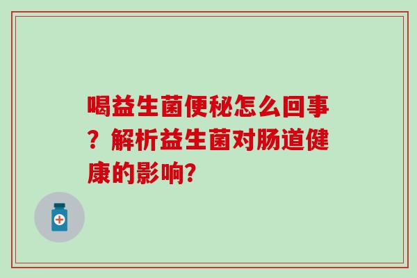 喝益生菌便秘怎么回事？解析益生菌对肠道健康的影响？