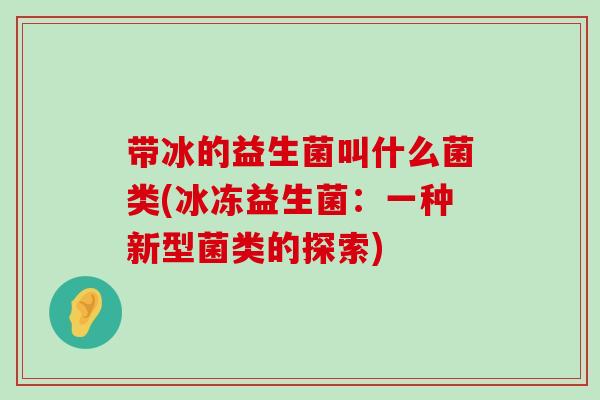 带冰的益生菌叫什么菌类(冰冻益生菌：一种新型菌类的探索)