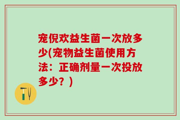 宠倪欢益生菌一次放多少(宠物益生菌使用方法：正确剂量一次投放多少？)