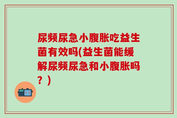 尿频尿急小腹胀吃益生菌有效吗(益生菌能缓解尿频尿急和小腹胀吗？)