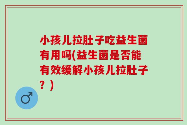 小孩儿拉肚子吃益生菌有用吗(益生菌是否能有效缓解小孩儿拉肚子？)