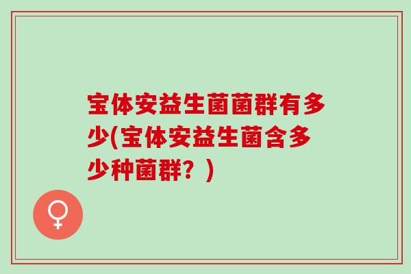 宝体安益生菌菌群有多少(宝体安益生菌含多少种菌群？)