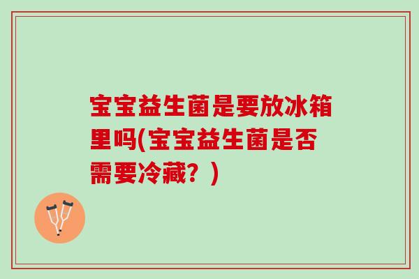宝宝益生菌是要放冰箱里吗(宝宝益生菌是否需要冷藏？)