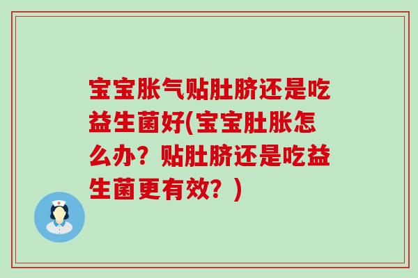 宝宝胀气贴肚脐还是吃益生菌好(宝宝肚胀怎么办？贴肚脐还是吃益生菌更有效？)