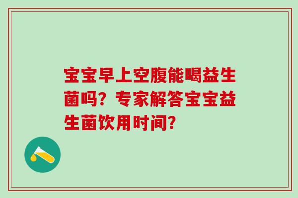 宝宝早上空腹能喝益生菌吗?专家解答宝宝益生菌饮用时间? 宝宝早上空腹能喝益生菌吗?专家解答宝宝益生菌饮用时间?