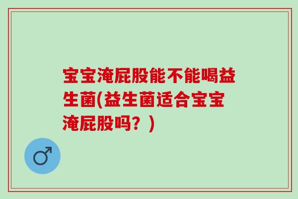 宝宝淹屁股能不能喝益生菌(益生菌适合宝宝淹屁股吗？)