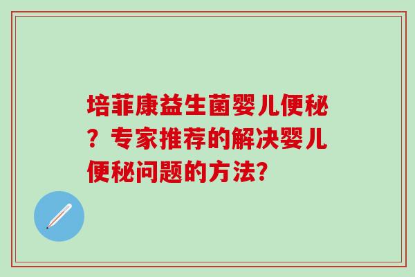 培菲康益生菌婴儿便秘？专家推荐的解决婴儿便秘问题的方法？