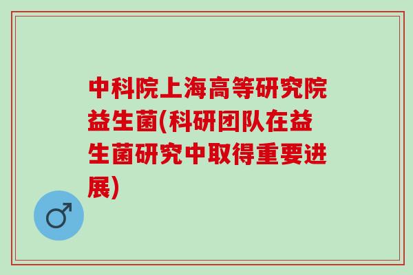中科院上海高等研究院益生菌(科研团队在益生菌研究中取得重要进展)