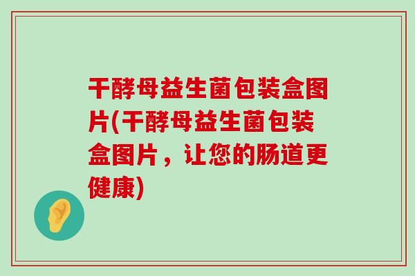 干酵母益生菌包装盒图片(干酵母益生菌包装盒图片,让您的肠道更健康) 干酵母益生菌包装盒图片(干酵母益生菌包装盒图片,让您的肠道更健康)
