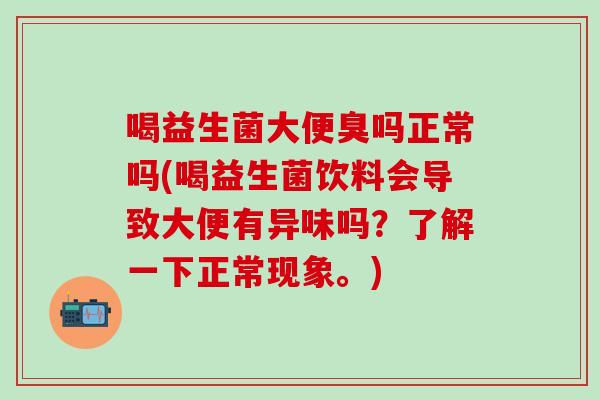 喝益生菌大便臭吗正常吗(喝益生菌饮料会导致大便有异味吗？了解一下正常现象。)