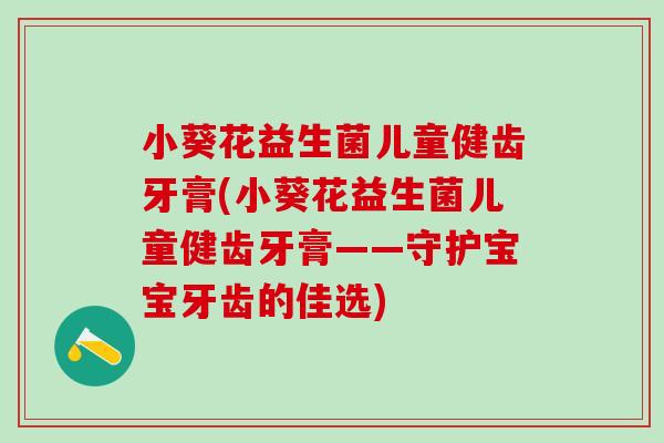 小葵花益生菌儿童健齿牙膏(小葵花益生菌儿童健齿牙膏——守护宝宝牙齿的佳选)