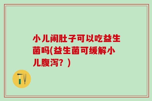 小儿闹肚子可以吃益生菌吗(益生菌可缓解小儿腹泻？)