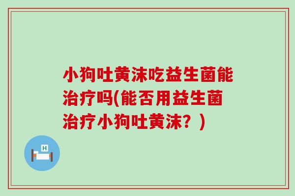 小狗吐黄沫吃益生菌能吗(能否用益生菌小狗吐黄沫?) 小狗吐黄沫吃益生菌能吗(能否用益生菌小狗吐黄沫?)