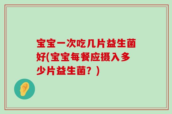 宝宝一次吃几片益生菌好(宝宝每餐应摄入多少片益生菌？)