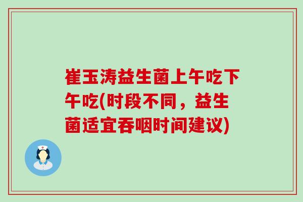 崔玉涛益生菌上午吃下午吃(时段不同，益生菌适宜吞咽时间建议)